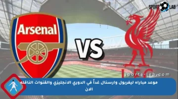 موعد مباراة ليفربول وأرسنال غداً في الدوري الإنجليزي والقنوات الناقلة الآن